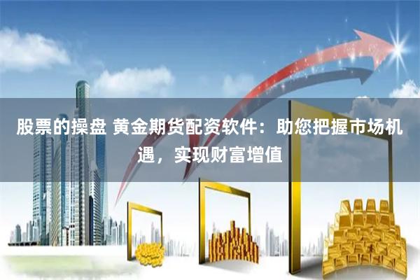 股票的操盘 黄金期货配资软件：助您把握市场机遇，实现财富增值