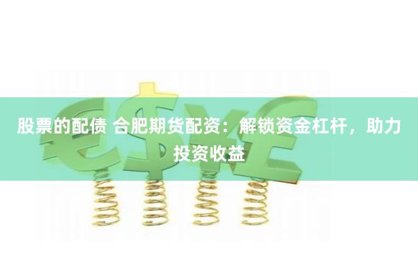 股票的配债 合肥期货配资：解锁资金杠杆，助力投资收益