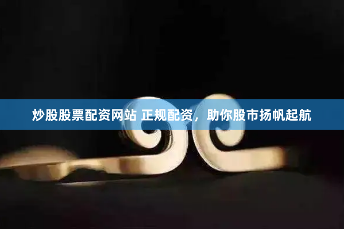 炒股股票配资网站 正规配资，助你股市扬帆起航