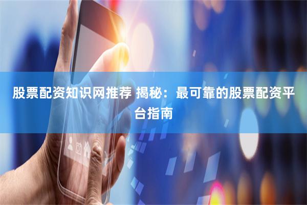 股票配资知识网推荐 揭秘：最可靠的股票配资平台指南