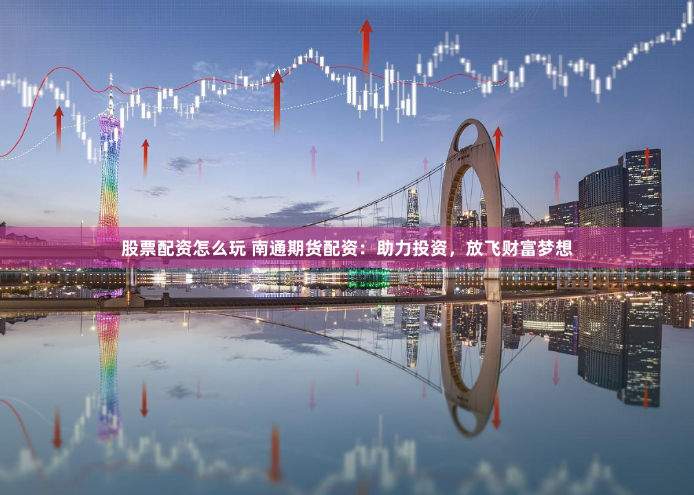 股票配资怎么玩 南通期货配资：助力投资，放飞财富梦想