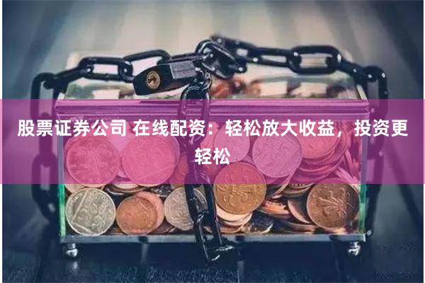 股票证券公司 在线配资：轻松放大收益，投资更轻松