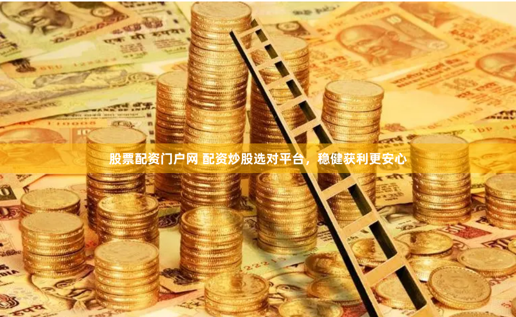 股票配资门户网 配资炒股选对平台，稳健获利更安心