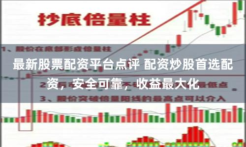 最新股票配资平台点评 配资炒股首选配资，安全可靠，收益最大化