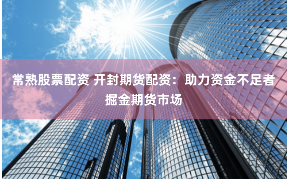 常熟股票配资 开封期货配资：助力资金不足者掘金期货市场