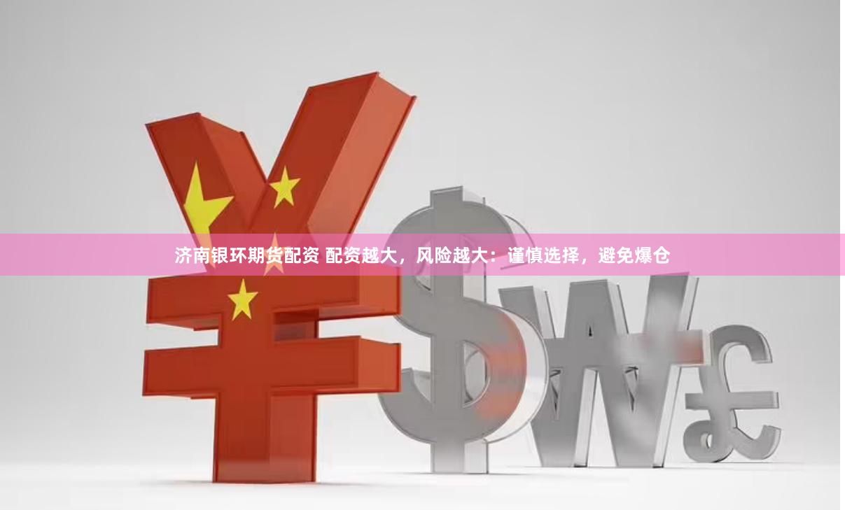济南银环期货配资 配资越大，风险越大：谨慎选择，避免爆仓