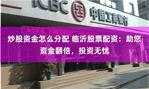 炒股资金怎么分配 临沂股票配资：助您资金翻倍，投资无忧