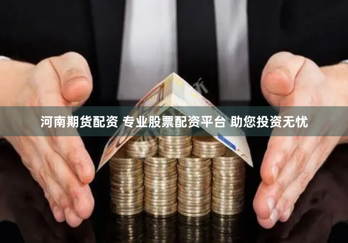 河南期货配资 专业股票配资平台 助您投资无忧