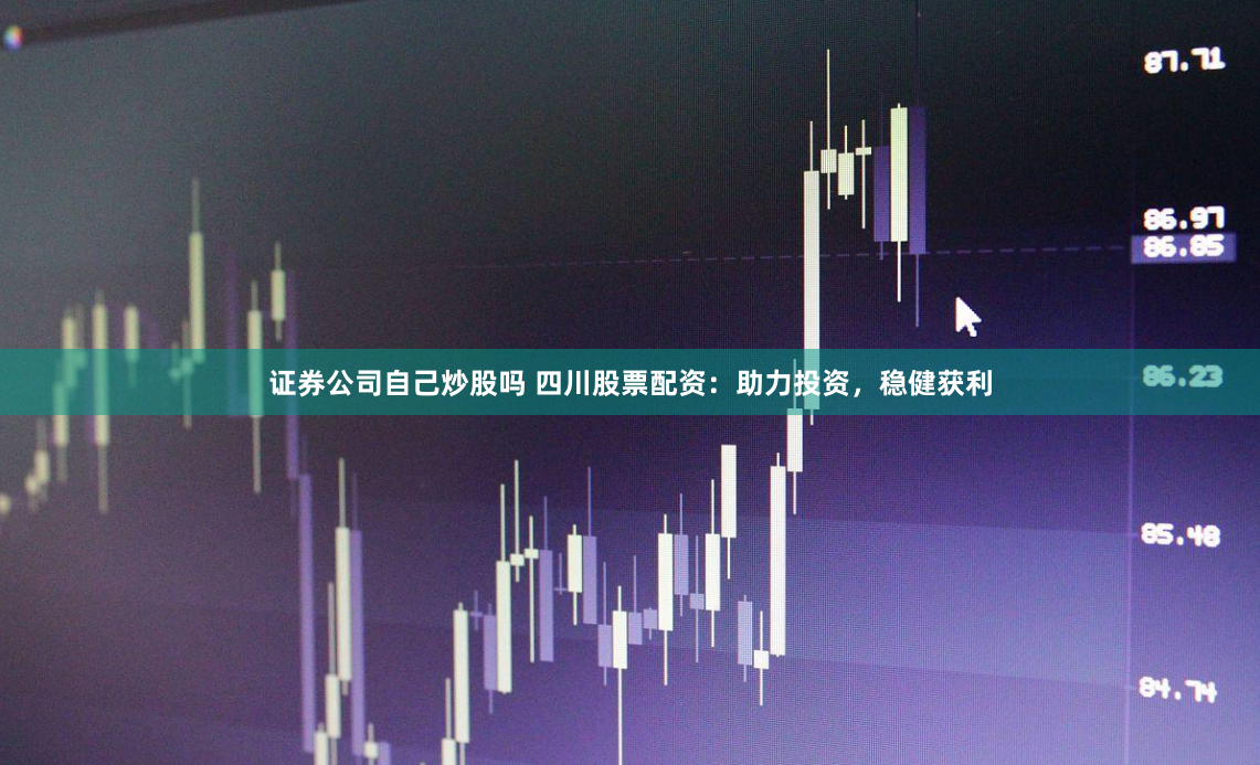 证券公司自己炒股吗 四川股票配资：助力投资，稳健获利