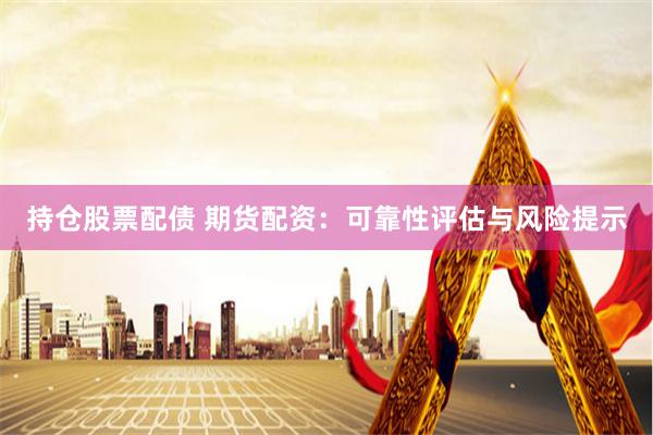 持仓股票配债 期货配资：可靠性评估与风险提示