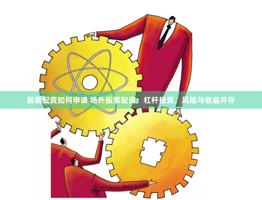 股票配资如何申请 场外股票配资：杠杆投资，风险与收益并存