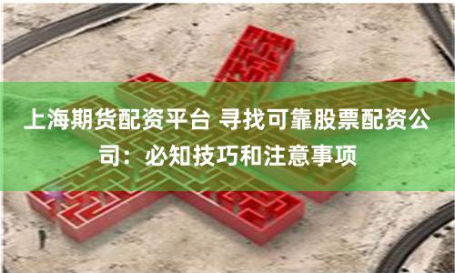 上海期货配资平台 寻找可靠股票配资公司：必知技巧和注意事项