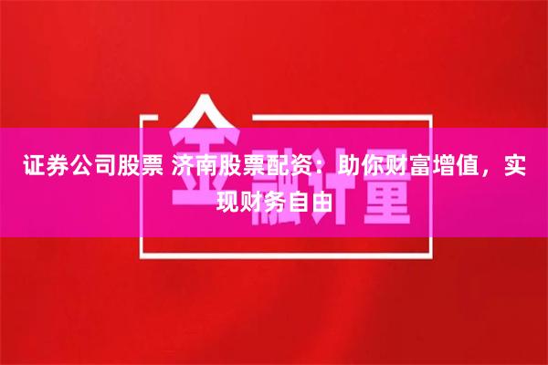 证券公司股票 济南股票配资：助你财富增值，实现财务自由