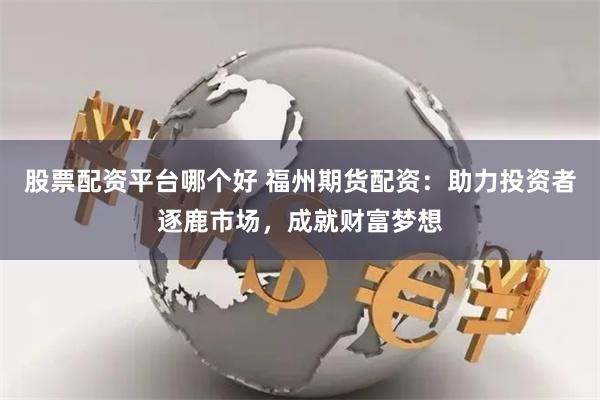 股票配资平台哪个好 福州期货配资：助力投资者逐鹿市场，成就财富梦想