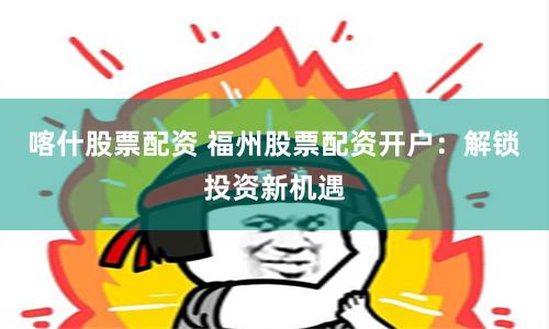 喀什股票配资 福州股票配资开户：解锁投资新机遇
