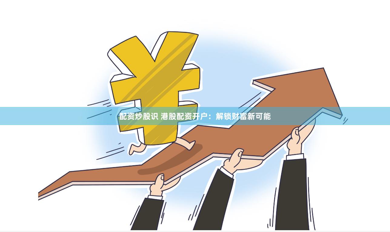 配资炒股识 港股配资开户：解锁财富新可能