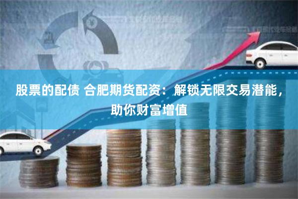 股票的配债 合肥期货配资：解锁无限交易潜能，助你财富增值