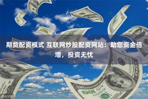 期货配资模式 互联网炒股配资网站：助您资金倍增，投资无忧