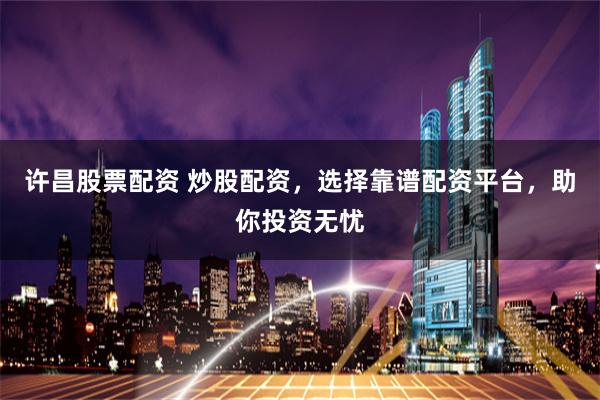 许昌股票配资 炒股配资，选择靠谱配资平台，助你投资无忧