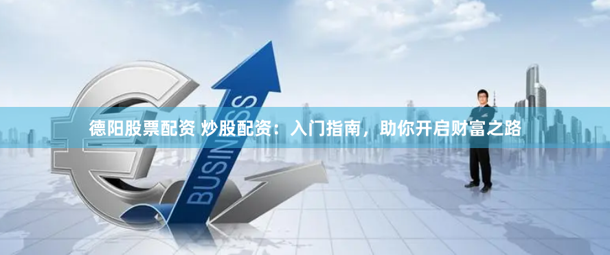 德阳股票配资 炒股配资：入门指南，助你开启财富之路
