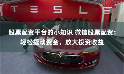 股票配资平台的小知识 微信股票配资：轻松撬动资金，放大投资收益