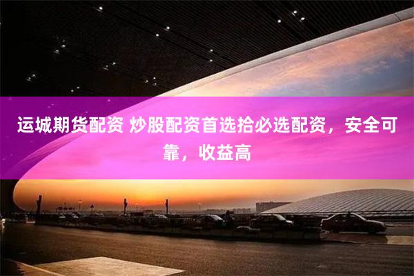 运城期货配资 炒股配资首选拾必选配资，安全可靠，收益高