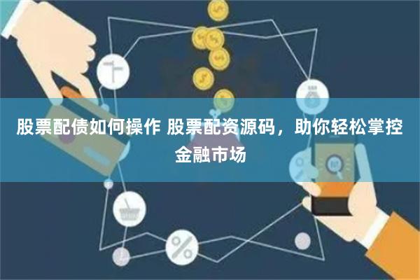 股票配债如何操作 股票配资源码，助你轻松掌控金融市场