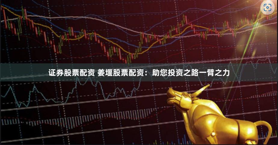证券股票配资 姜堰股票配资：助您投资之路一臂之力