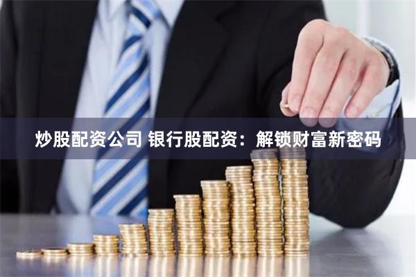 炒股配资公司 银行股配资：解锁财富新密码