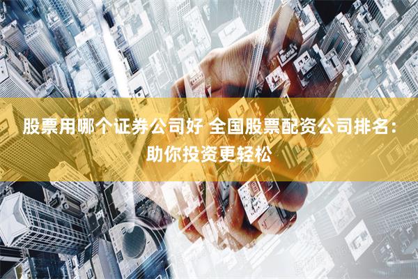 股票用哪个证券公司好 全国股票配资公司排名:助你投资更轻松