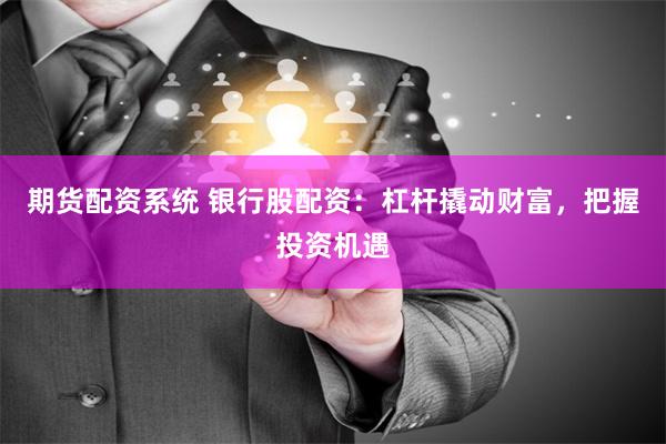 期货配资系统 银行股配资：杠杆撬动财富，把握投资机遇