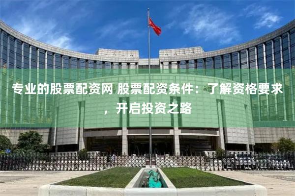 专业的股票配资网 股票配资条件：了解资格要求，开启投资之路