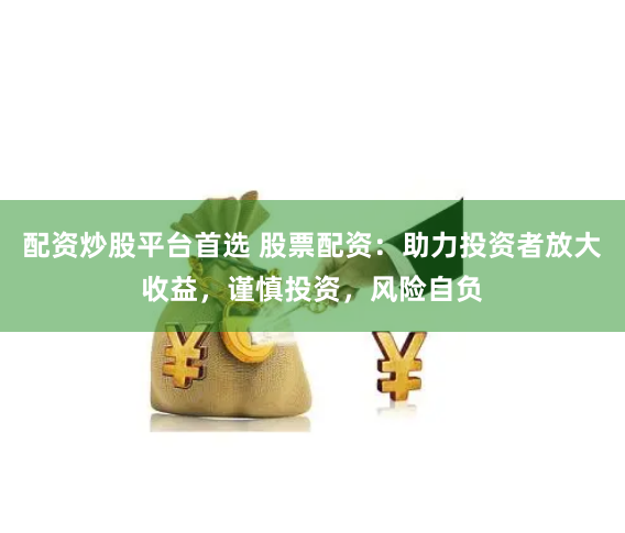 配资炒股平台首选 股票配资：助力投资者放大收益，谨慎投资，风险自负
