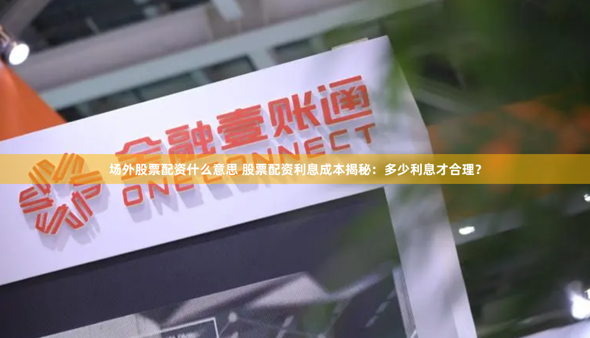 场外股票配资什么意思 股票配资利息成本揭秘：多少利息才合理？