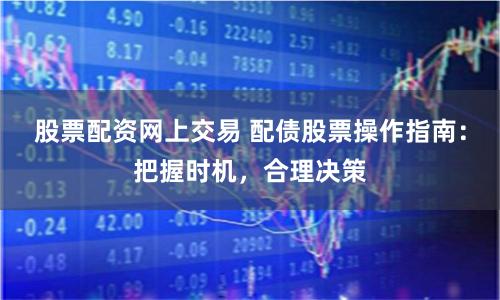 股票配资网上交易 配债股票操作指南:把握时机,合理决策
