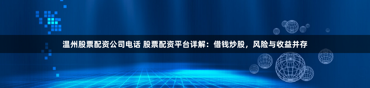 温州股票配资公司电话 股票配资平台详解:借钱炒股,风险与收益并存