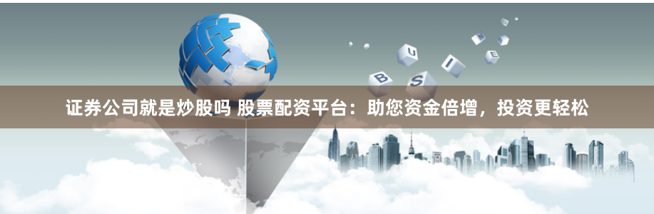证券公司就是炒股吗 股票配资平台:助您资金倍增,投资更轻松
