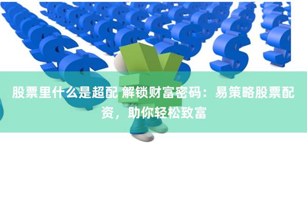 股票里什么是超配 解锁财富密码:易策略股票配资,助你轻松致富