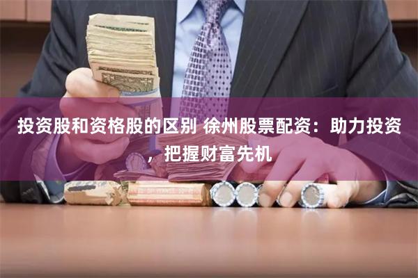 投资股和资格股的区别 徐州股票配资:助力投资,把握财富先机