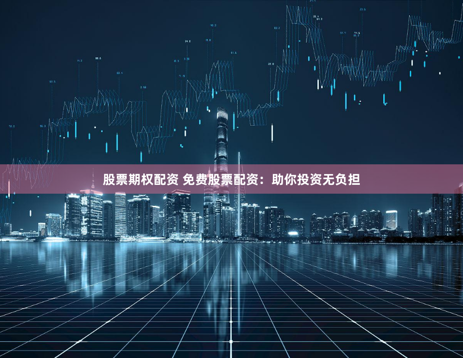 股票期权配资 免费股票配资:助你投资无负担