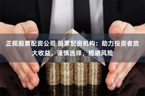 正规股票配资公司 股票配资机构:助力投资者放大收益,谨慎选择,规避风险