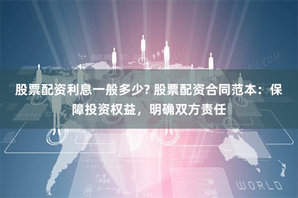 股票配资利息一般多少? 股票配资合同范本:保障投资权益,明确双方责任