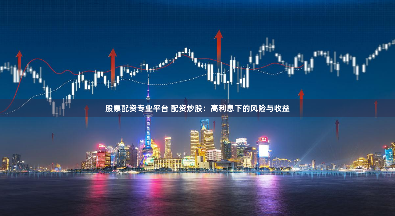 股票配资专业平台 配资炒股：高利息下的风险与收益
