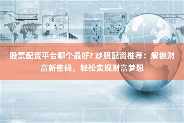 股票配资平台哪个最好? 炒股配资推荐:解锁财富新密码,轻松实现财富梦想