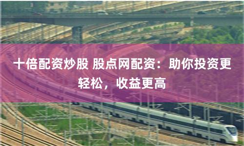 十倍配资炒股 股点网配资:助你投资更轻松,收益更高
