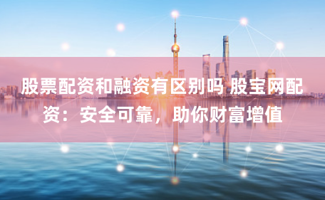 股票配资和融资有区别吗 股宝网配资:安全可靠,助你财富增值