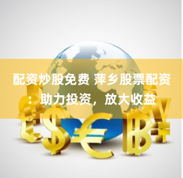 配资炒股免费 萍乡股票配资:助力投资,放大收益