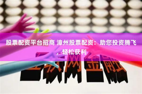 股票配资平台招商 漳州股票配资:助您投资腾飞,轻松获利