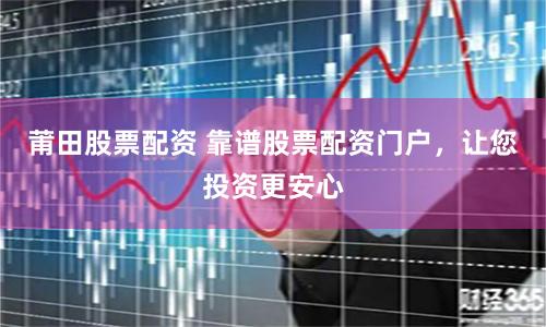 莆田股票配资 靠谱股票配资门户，让您投资更安心
