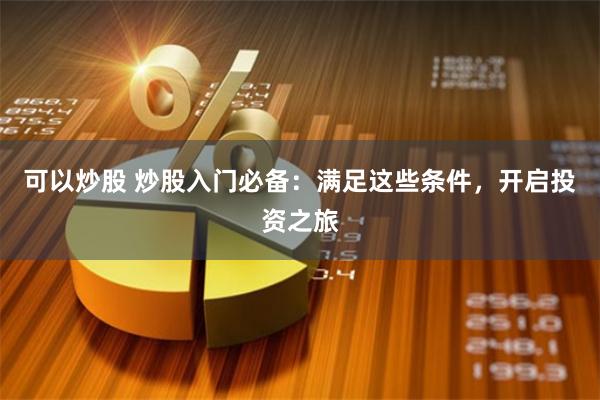可以炒股 炒股入门必备:满足这些条件,开启投资之旅